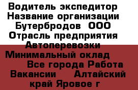 Водитель-экспедитор › Название организации ­ Бутербродов, ООО › Отрасль предприятия ­ Автоперевозки › Минимальный оклад ­ 30 000 - Все города Работа » Вакансии   . Алтайский край,Яровое г.